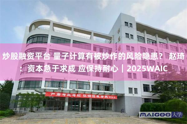炒股融资平台 量子计算有被炒作的风险隐患？ 赵琦：资本急于求成 应保持耐心︱2025WAIC