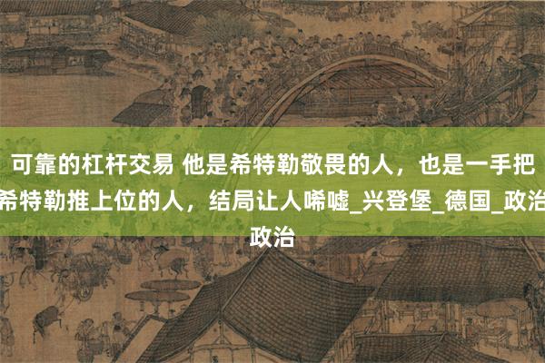 可靠的杠杆交易 他是希特勒敬畏的人，也是一手把希特勒推上位的人，结局让人唏嘘_兴登堡_德国_政治