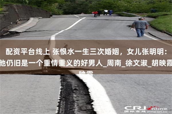 配资平台线上 张恨水一生三次婚姻，女儿张明明：他仍旧是一个重情重义的好男人_周南_徐文淑_胡映霞