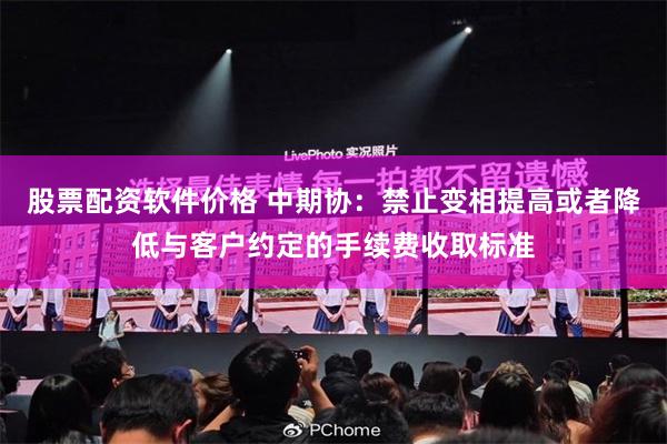 股票配资软件价格 中期协：禁止变相提高或者降低与客户约定的手续费收取标准