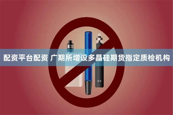 配资平台配资 广期所增设多晶硅期货指定质检机构
