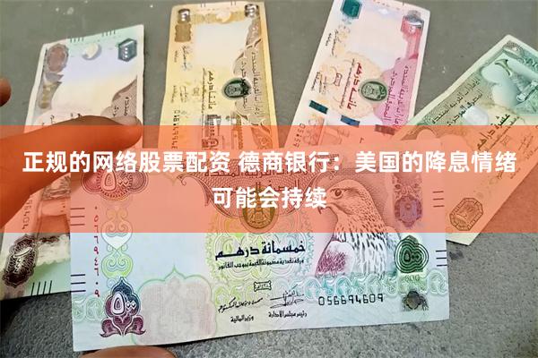 正规的网络股票配资 德商银行：美国的降息情绪可能会持续