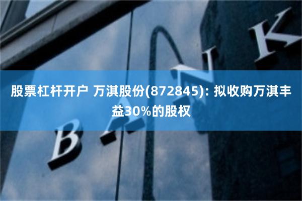 股票杠杆开户 万淇股份(872845): 拟收购万淇丰益30%的股权