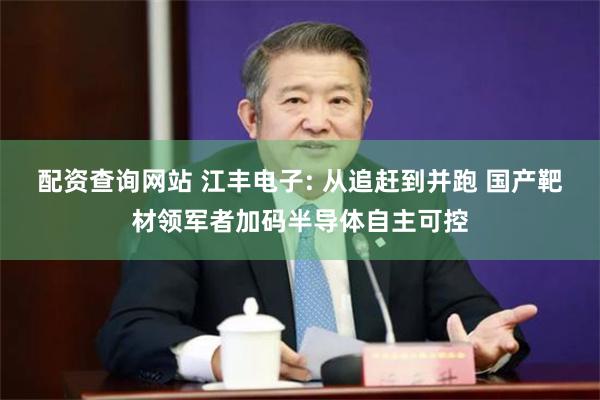 配资查询网站 江丰电子: 从追赶到并跑 国产靶材领军者加码半导体自主可控