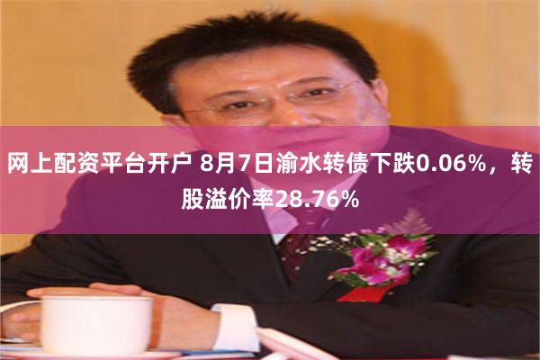 网上配资平台开户 8月7日渝水转债下跌0.06%，转股溢价率28.76%