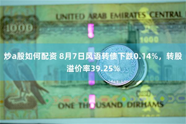 炒a股如何配资 8月7日风语转债下跌0.14%，转股溢价率39.25%