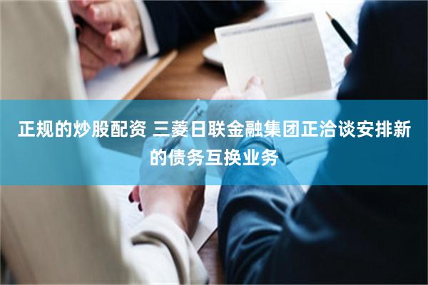 正规的炒股配资 三菱日联金融集团正洽谈安排新的债务互换业务
